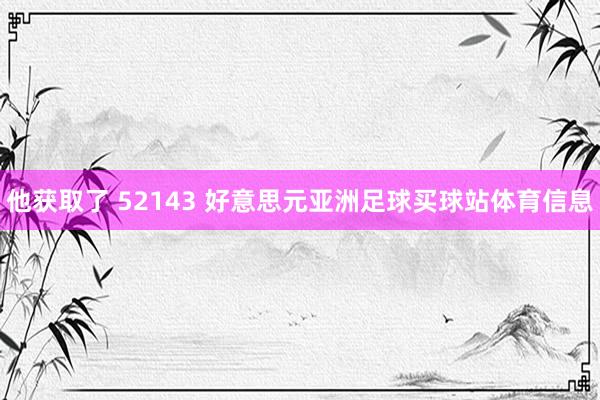 他获取了 52143 好意思元亚洲足球买球站体育信息