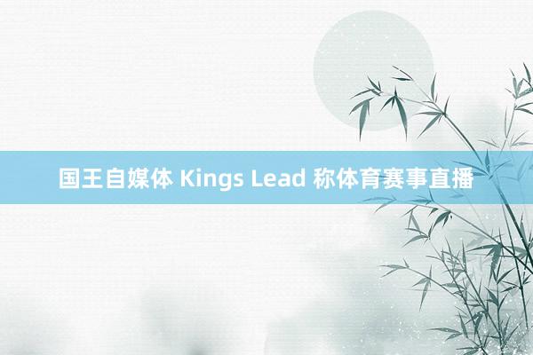 国王自媒体 Kings Lead 称体育赛事直播