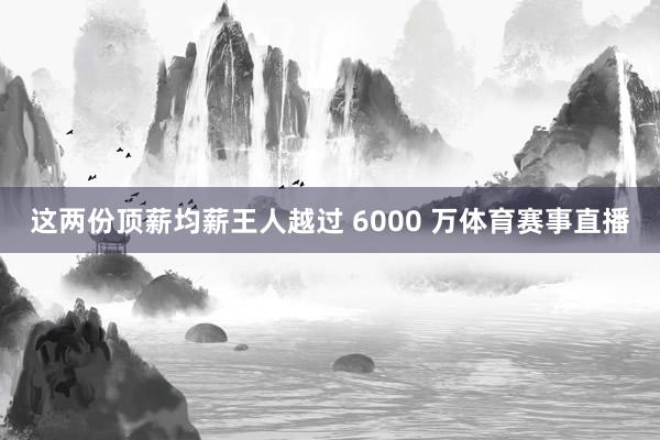 这两份顶薪均薪王人越过 6000 万体育赛事直播