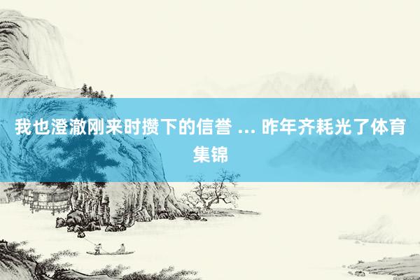 我也澄澈刚来时攒下的信誉 ... 昨年齐耗光了体育集锦