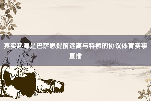其实起源是巴萨思提前远离与特狮的协议体育赛事直播