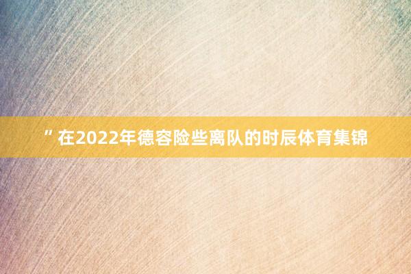 ”在2022年德容险些离队的时辰体育集锦