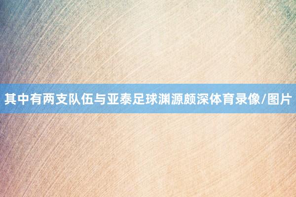 其中有两支队伍与亚泰足球渊源颇深体育录像/图片