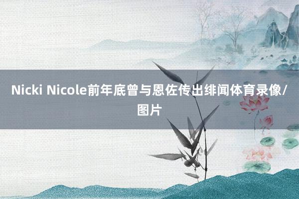 Nicki Nicole前年底曾与恩佐传出绯闻体育录像/图片