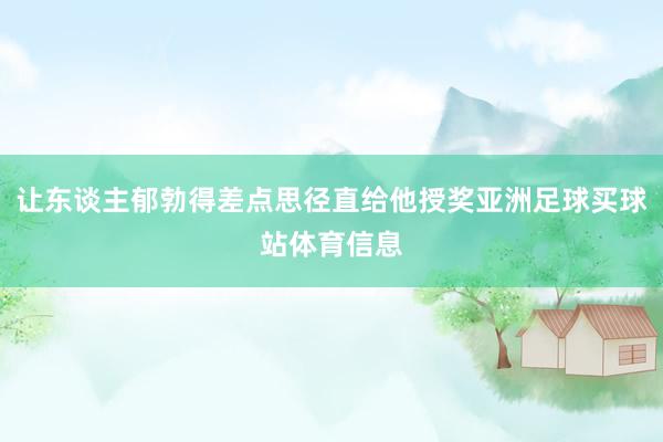 让东谈主郁勃得差点思径直给他授奖亚洲足球买球站体育信息