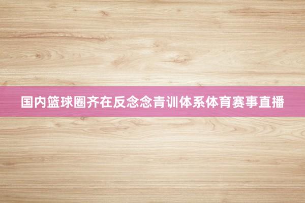 国内篮球圈齐在反念念青训体系体育赛事直播
