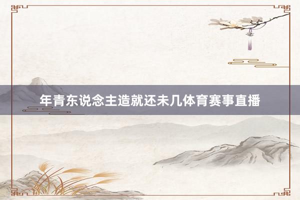 年青东说念主造就还未几体育赛事直播