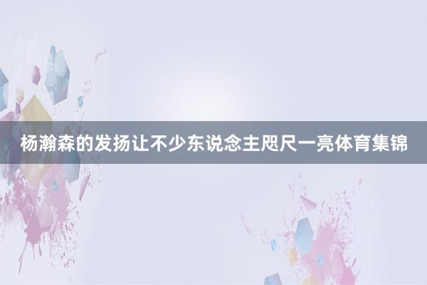 杨瀚森的发扬让不少东说念主咫尺一亮体育集锦