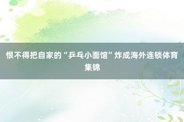 恨不得把自家的“乒乓小面馆”炸成海外连锁体育集锦