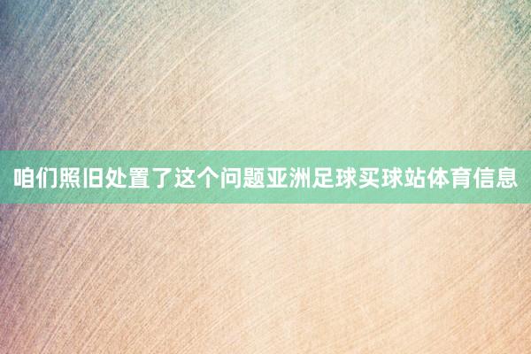 咱们照旧处置了这个问题亚洲足球买球站体育信息