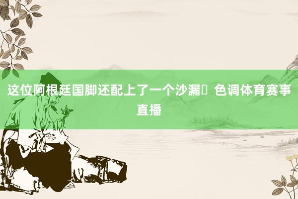 这位阿根廷国脚还配上了一个沙漏⏳色调体育赛事直播