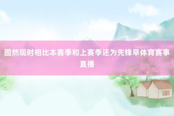 固然现时相比本赛季和上赛季还为先锋早体育赛事直播