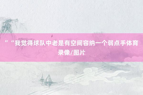 ”“我觉得球队中老是有空间容纳一个弱点手体育录像/图片
