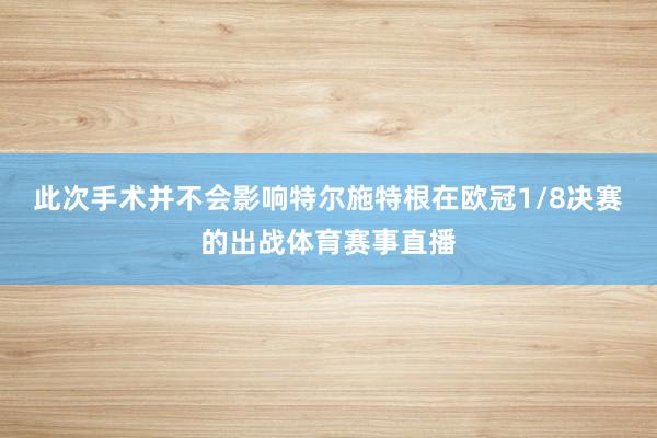 此次手术并不会影响特尔施特根在欧冠1/8决赛的出战体育赛事直播