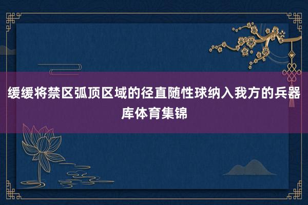 缓缓将禁区弧顶区域的径直随性球纳入我方的兵器库体育集锦