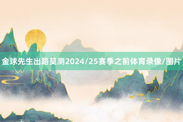 金球先生出路莫测2024/25赛季之前体育录像/图片