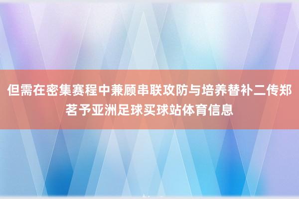 但需在密集赛程中兼顾串联攻防与培养替补二传郑茗予亚洲足球买球站体育信息
