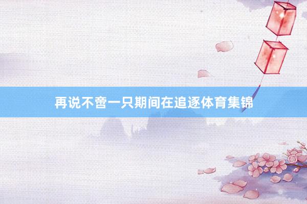 再说不啻一只期间在追逐体育集锦
