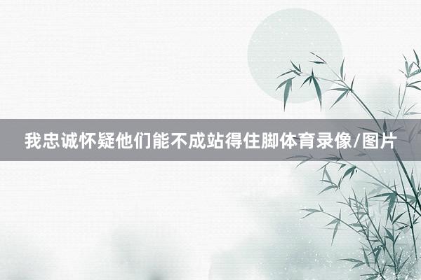 我忠诚怀疑他们能不成站得住脚体育录像/图片