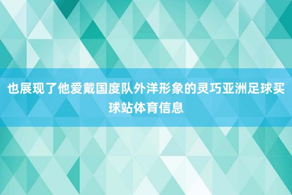 也展现了他爱戴国度队外洋形象的灵巧亚洲足球买球站体育信息