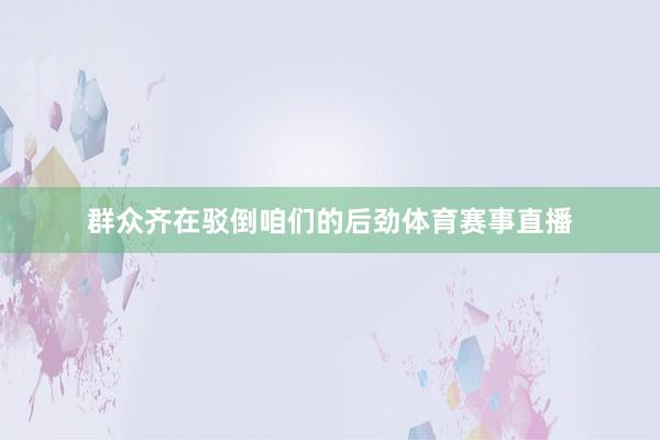 群众齐在驳倒咱们的后劲体育赛事直播