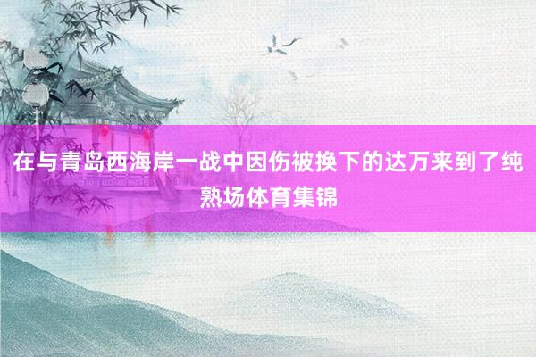 在与青岛西海岸一战中因伤被换下的达万来到了纯熟场体育集锦