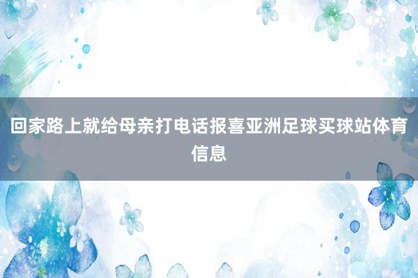 回家路上就给母亲打电话报喜亚洲足球买球站体育信息