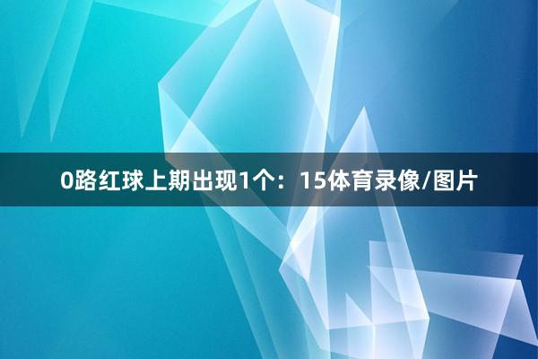 0路红球上期出现1个：15体育录像/图片