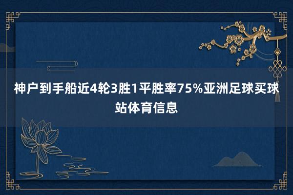 神户到手船近4轮3胜1平胜率75%亚洲足球买球站体育信息
