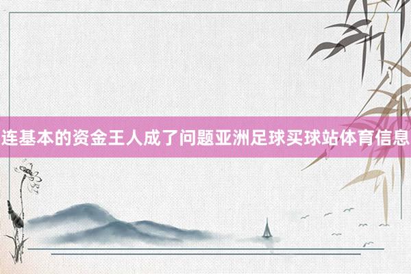 连基本的资金王人成了问题亚洲足球买球站体育信息