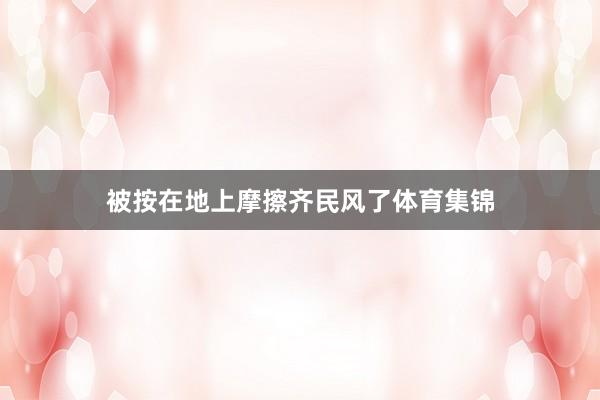 被按在地上摩擦齐民风了体育集锦