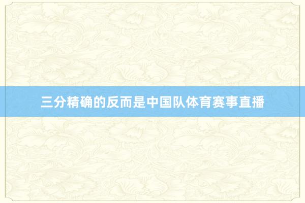 三分精确的反而是中国队体育赛事直播