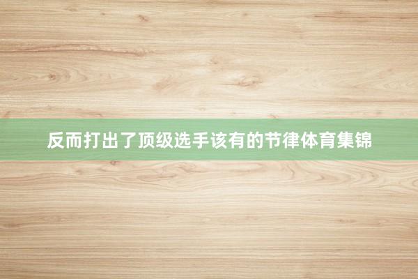 反而打出了顶级选手该有的节律体育集锦
