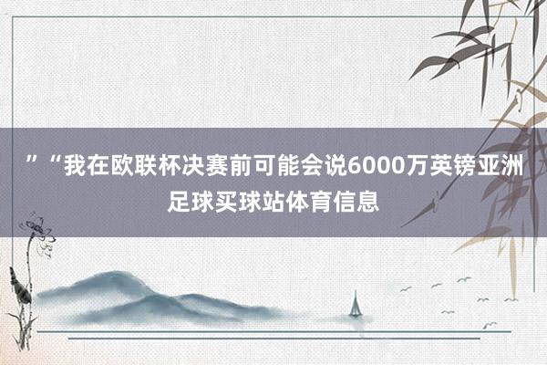 ”“我在欧联杯决赛前可能会说6000万英镑亚洲足球买球站体育信息