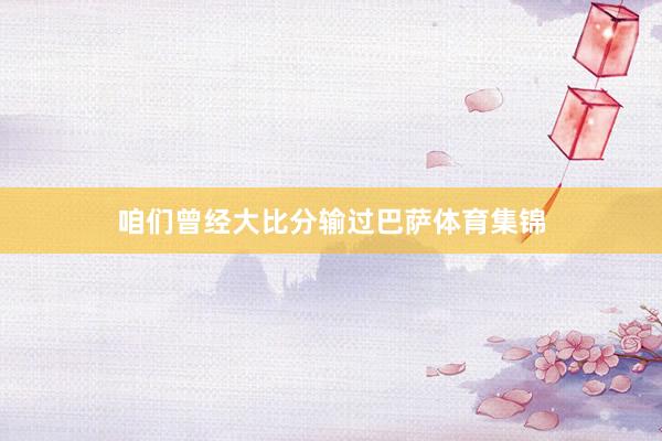 咱们曾经大比分输过巴萨体育集锦