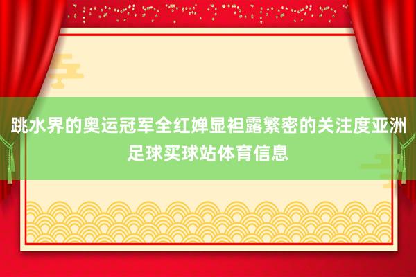 跳水界的奥运冠军全红婵显袒露繁密的关注度亚洲足球买球站体育信息