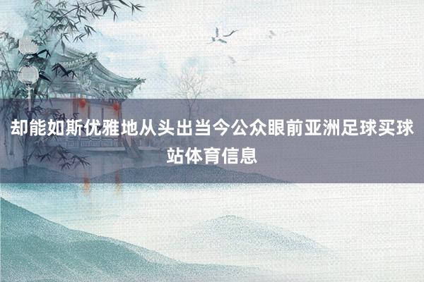却能如斯优雅地从头出当今公众眼前亚洲足球买球站体育信息