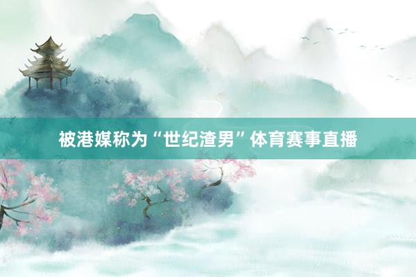 被港媒称为“世纪渣男”体育赛事直播