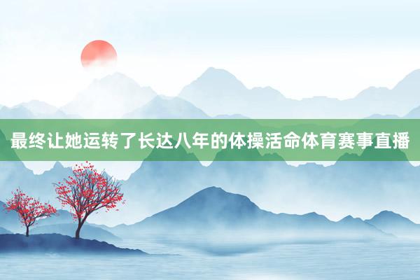 最终让她运转了长达八年的体操活命体育赛事直播