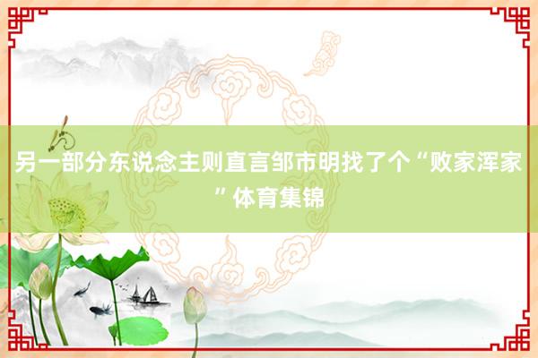 另一部分东说念主则直言邹市明找了个“败家浑家”体育集锦
