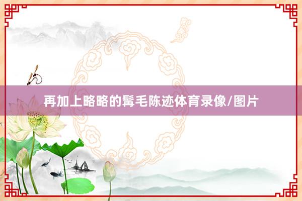 再加上略略的髯毛陈迹体育录像/图片