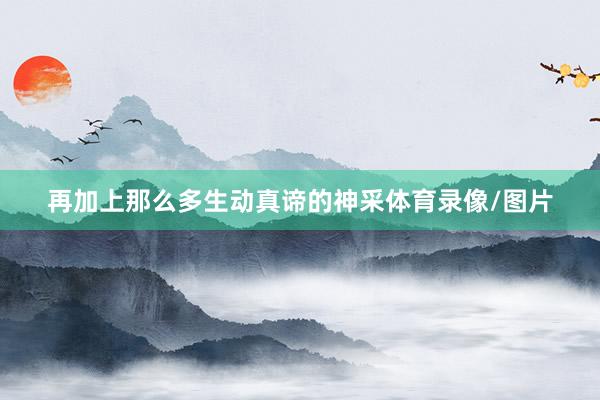 再加上那么多生动真谛的神采体育录像/图片