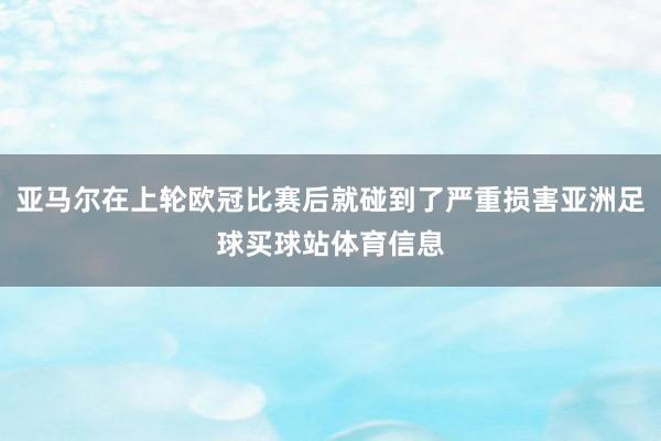 亚马尔在上轮欧冠比赛后就碰到了严重损害亚洲足球买球站体育信息