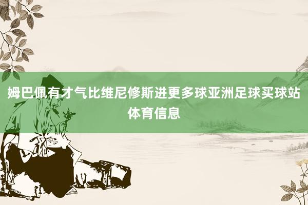 姆巴佩有才气比维尼修斯进更多球亚洲足球买球站体育信息