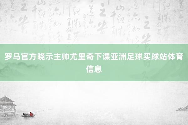 罗马官方晓示主帅尤里奇下课亚洲足球买球站体育信息