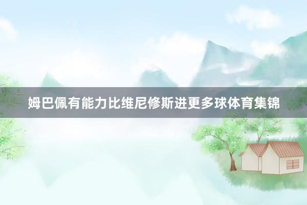 姆巴佩有能力比维尼修斯进更多球体育集锦