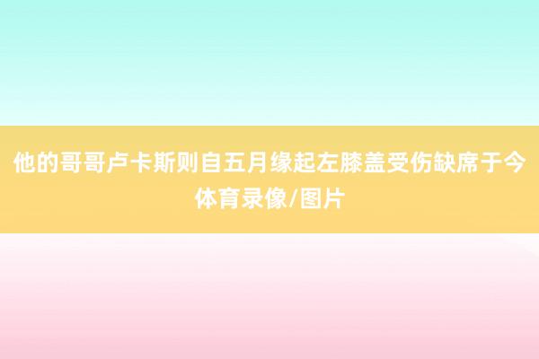 他的哥哥卢卡斯则自五月缘起左膝盖受伤缺席于今体育录像/图片