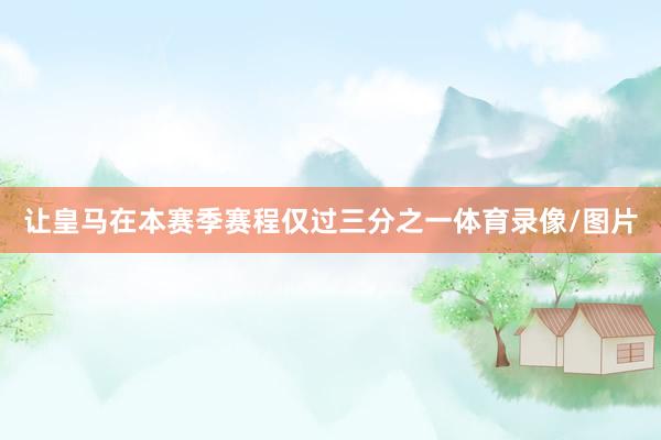 让皇马在本赛季赛程仅过三分之一体育录像/图片