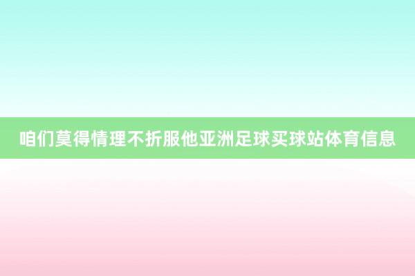 咱们莫得情理不折服他亚洲足球买球站体育信息