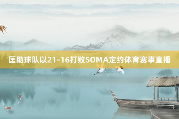 匡助球队以21-16打败SOMA定约体育赛事直播